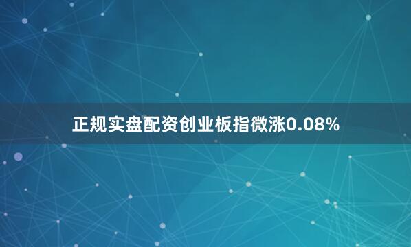正规实盘配资创业板指微涨0.08%