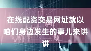 在线配资交易网址就以咱们身边发生的事儿来讲