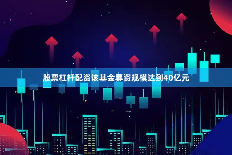 股票杠杆配资该基金募资规模达到40亿元
