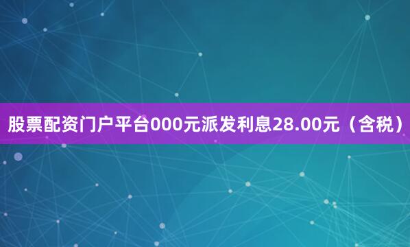 股票配资门户平台000元派发利息28.00元（含税）