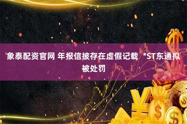 象泰配资官网 年报信披存在虚假记载  *ST东通拟被处罚