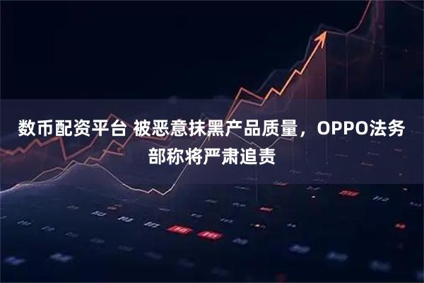 数币配资平台 被恶意抹黑产品质量，OPPO法务部称将严肃追责