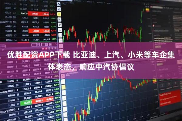 优胜配资APP下载 比亚迪、上汽、小米等车企集体表态，响应中汽协倡议