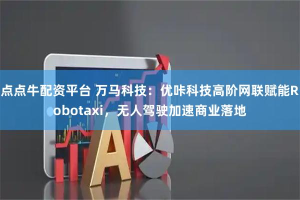 点点牛配资平台 万马科技：优咔科技高阶网联赋能Robotaxi，无人驾驶加速商业落地