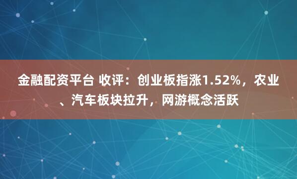 金融配资平台 收评：创业板指涨1.52%，农业、汽车板块拉升，网游概念活跃