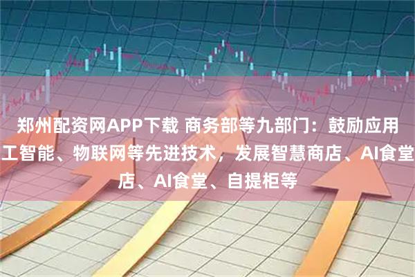 郑州配资网APP下载 商务部等九部门：鼓励应用大数据、人工智能、物联网等先进技术，发展智慧商店、AI食堂、自提柜等