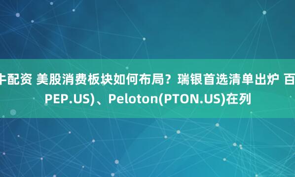 盈牛配资 美股消费板块如何布局？瑞银首选清单出炉 百事(PEP.US)、Peloton(PTON.US)在列