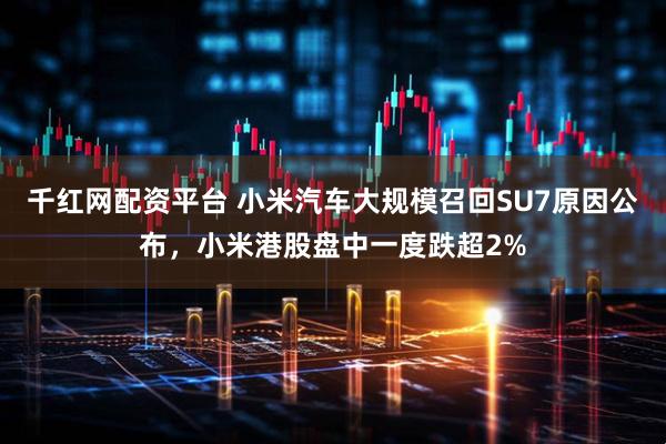 千红网配资平台 小米汽车大规模召回SU7原因公布，小米港股盘中一度跌超2%