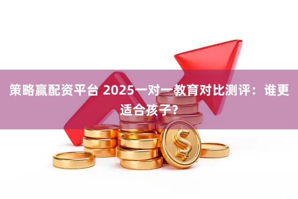 策略赢配资平台 2025一对一教育对比测评：谁更适合孩子？