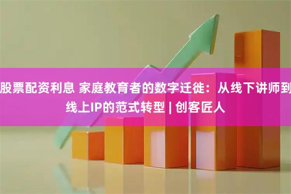 股票配资利息 家庭教育者的数字迁徙：从线下讲师到线上IP的范式转型 | 创客匠人