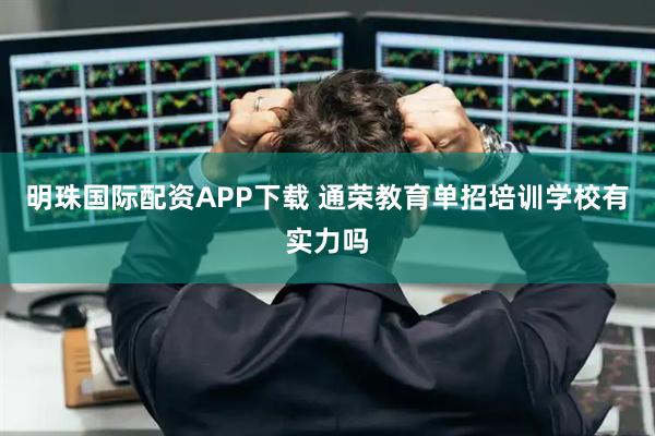 明珠国际配资APP下载 通荣教育单招培训学校有实力吗