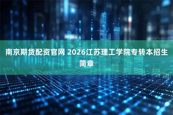 南京期货配资官网 2026江苏理工学院专转本招生简章