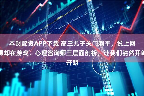 本财配资APP下载 高三儿子关门躺平，说上网课却在游戏，心理咨询师三层面剖析，让我们豁然开朗