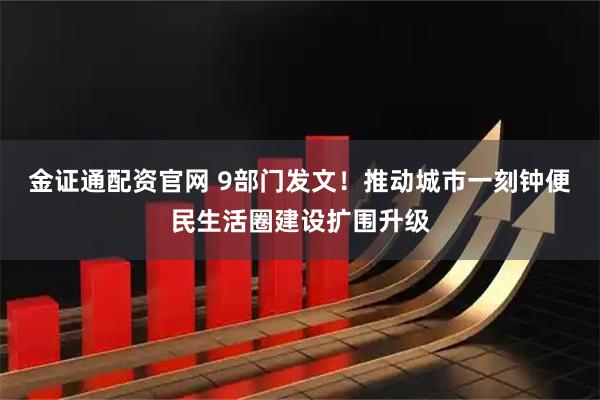 金证通配资官网 9部门发文！推动城市一刻钟便民生活圈建设扩围升级