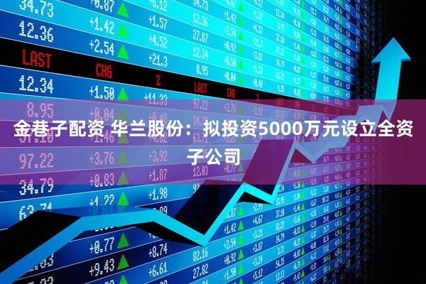 金巷子配资 华兰股份：拟投资5000万元设立全资子公司