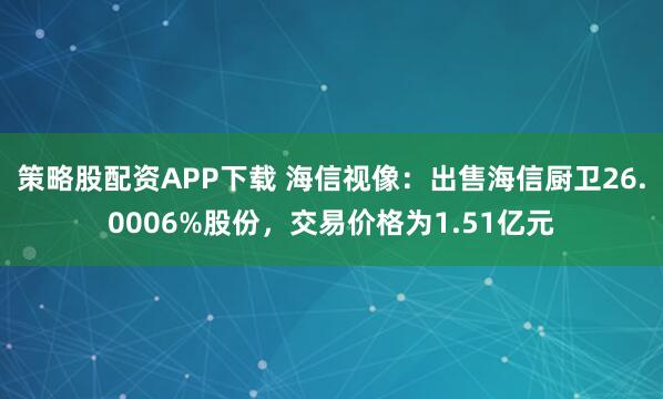 策略股配资APP下载 海信视像：出售海信厨卫26.0006%股份，交易价格为1.51亿元