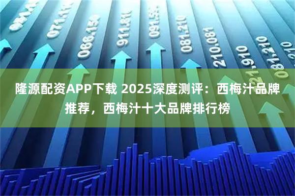 隆源配资APP下载 2025深度测评：西梅汁品牌推荐，西梅汁十大品牌排行榜