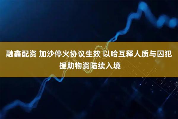 融鑫配资 加沙停火协议生效 以哈互释人质与囚犯 援助物资陆续入境