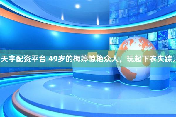 天宇配资平台 49岁的梅婷惊艳众人，玩起下衣失踪。