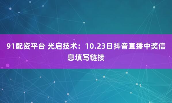 91配资平台 光启技术：10.23日抖音直播中奖信息填写链接