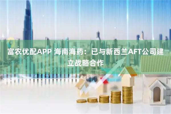 富农优配APP 海南海药:已与新西兰AFT公司建立战略合作