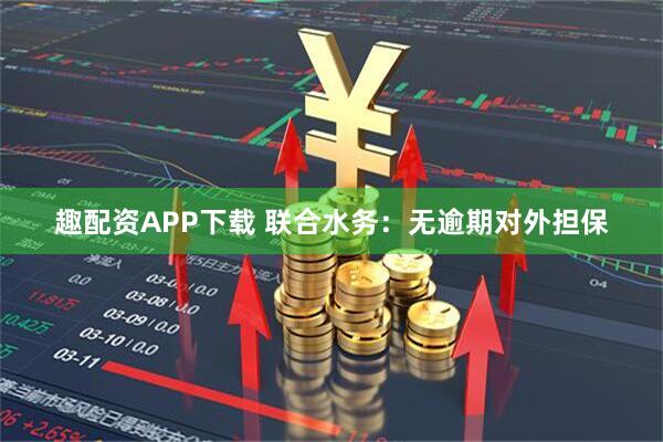 趣配资APP下载 联合水务：无逾期对外担保