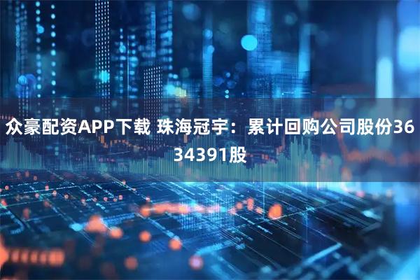众豪配资APP下载 珠海冠宇：累计回购公司股份3634391股