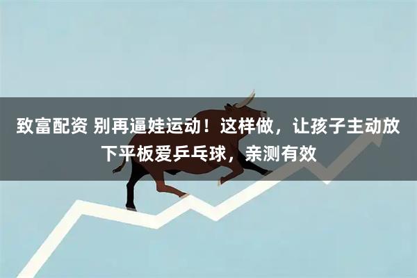 致富配资 别再逼娃运动！这样做，让孩子主动放下平板爱乒乓球，亲测有效