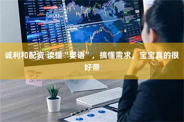 诚利和配资 读懂“婴语”，搞懂需求，宝宝真的很好带