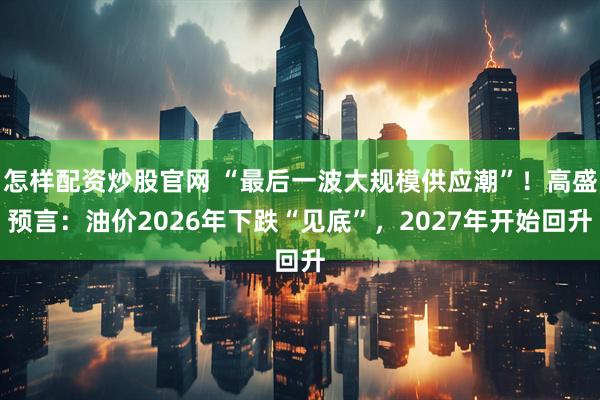 怎样配资炒股官网 “最后一波大规模供应潮”！高盛预言：油价2026年下跌“见底”，2027年开始回升