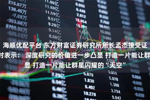 海顺优配平台 东方财富证券研究所所长孟杰接受证券时报记者专访时表示： 深度研究的价值进一步凸显 打造一片能让群星闪耀的“天空”