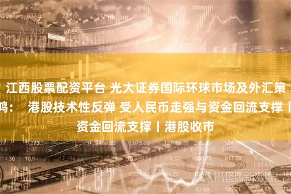 江西股票配资平台 光大证券国际环球市场及外汇策略师汤丽鸿：  港股技术性反弹 受人民币走强与资金回流支撑丨港股收市