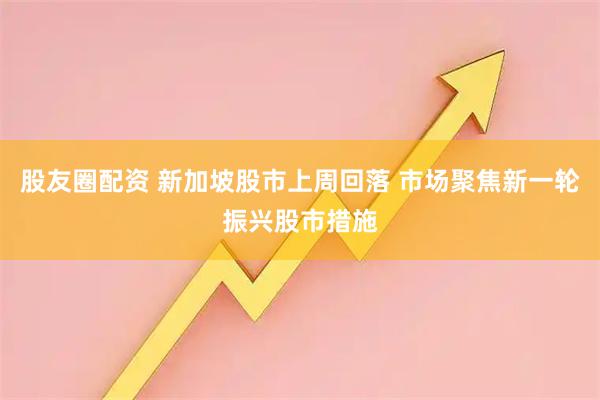 股友圈配资 新加坡股市上周回落 市场聚焦新一轮振兴股市措施