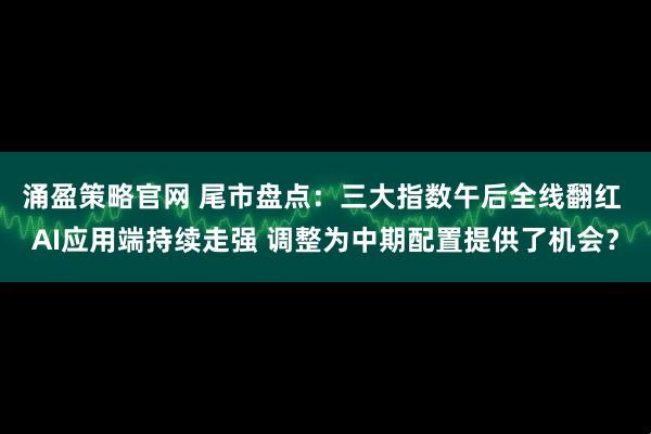 涌盈策略官网 尾市盘点：三大指数午后全线翻红 AI应用端持续走强 调整为中期配置提供了机会？