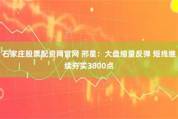 石家庄股票配资网官网 邢星：大盘缩量反弹 短线继续夯实3800点
