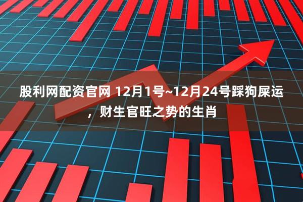 股利网配资官网 12月1号~12月24号踩狗屎运，财生官旺之势的生肖
