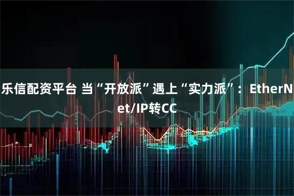 乐信配资平台 当“开放派”遇上“实力派”：EtherNet/IP转CC
