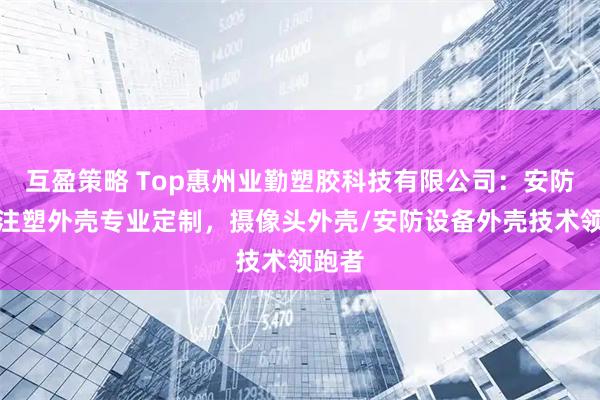 互盈策略 Top惠州业勤塑胶科技有限公司：安防产品注塑外壳专业定制，摄像头外壳/安防设备外壳技术领跑者