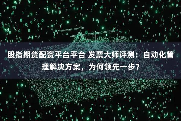 股指期货配资平台平台 发票大师评测：自动化管理解决方案，为何领先一步？