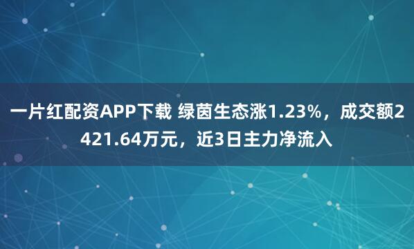 一片红配资APP下载 绿茵生态涨1.23%，成交额2421.64万元，近3日主力净流入
