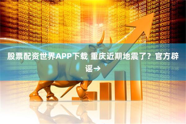 股票配资世界APP下载 重庆近期地震了？官方辟谣→