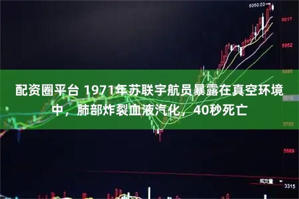 配资圈平台 1971年苏联宇航员暴露在真空环境中，肺部炸裂血液汽化，40秒死亡
