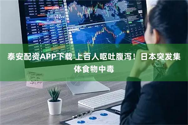 泰安配资APP下载 上百人呕吐腹泻！日本突发集体食物中毒