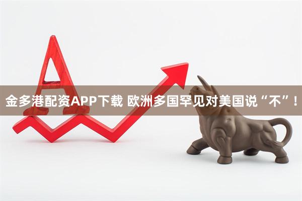 金多港配资APP下载 欧洲多国罕见对美国说“不”！