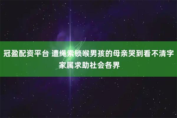 冠盈配资平台 遭绳索锁喉男孩的母亲哭到看不清字 家属求助社会各界
