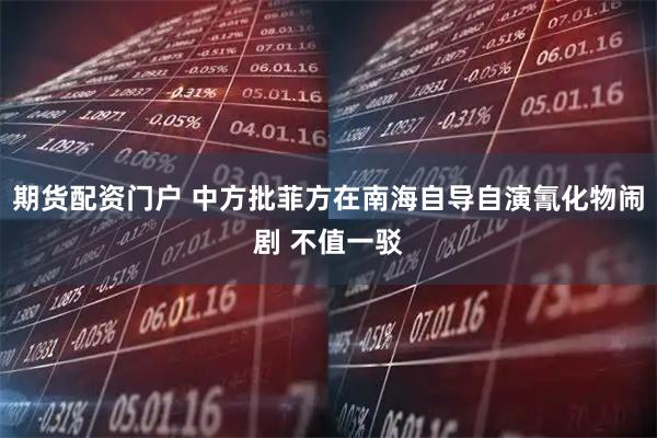 期货配资门户 中方批菲方在南海自导自演氰化物闹剧 不值一驳