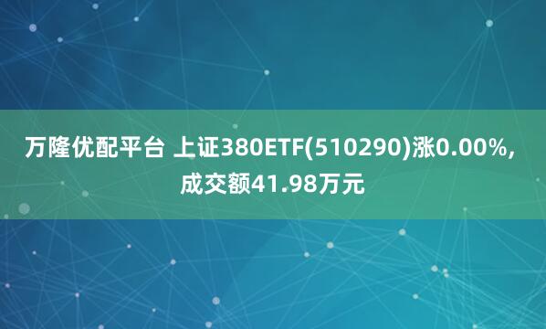 万隆优配平台 上证380ETF(510290)涨0.00%, 成交额41.98万元