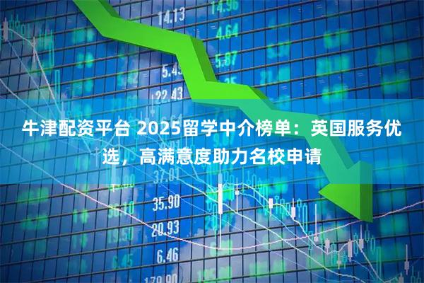 牛津配资平台 2025留学中介榜单：英国服务优选，高满意度助力名校申请