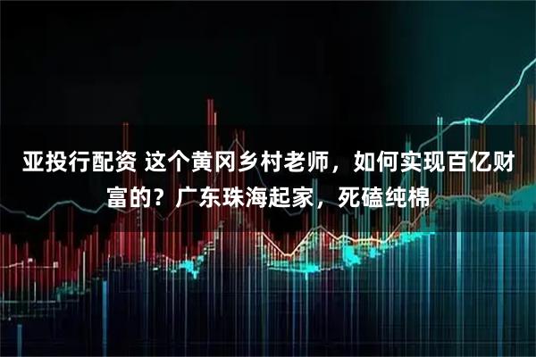 亚投行配资 这个黄冈乡村老师，如何实现百亿财富的？广东珠海起家，死磕纯棉