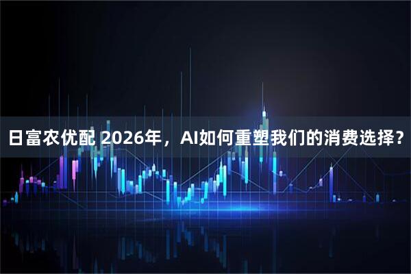 日富农优配 2026年，AI如何重塑我们的消费选择？